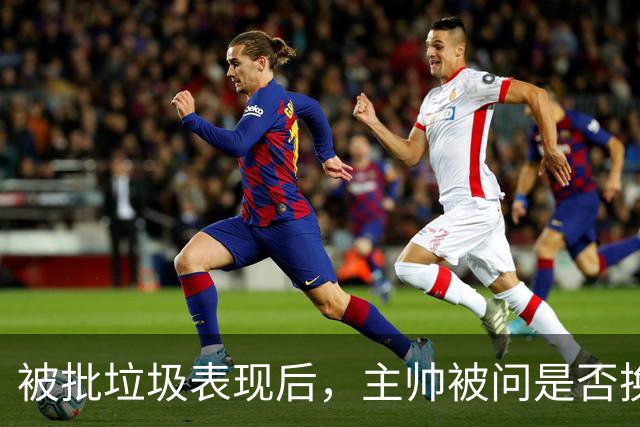 被批"垃圾表现"后，主帅被问是否换四分卫，他只回了一个词
